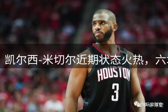凯尔西-米切尔近期状态火热，六场场均29分效率出众