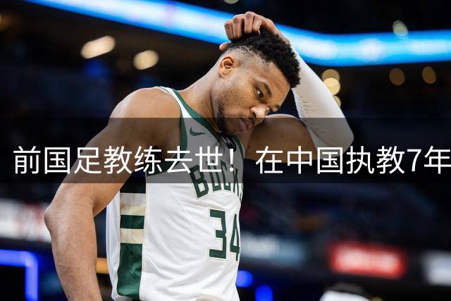 前国足教练去世！在中国执教7年，球员时代两夺欧冠，曾效力曼联阿森纳