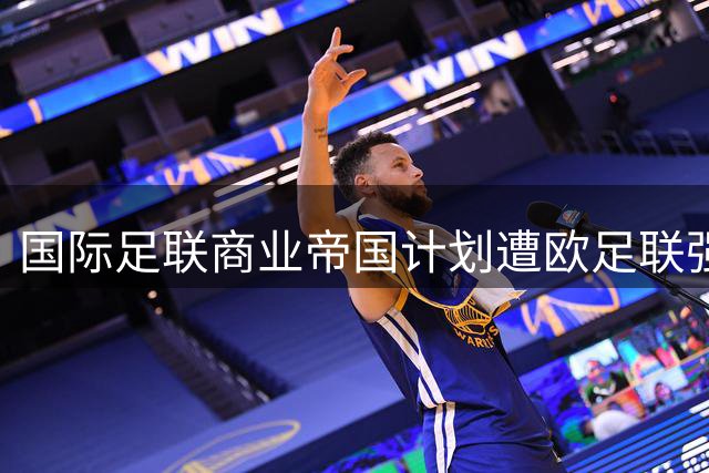 国际足联商业帝国计划遭欧足联强硬抵制 因凡蒂诺权力游戏陷僵局