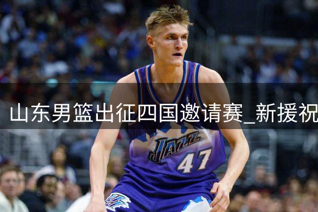山东男篮出征四国邀请赛 新援祝铭震杨文学迎来首秀