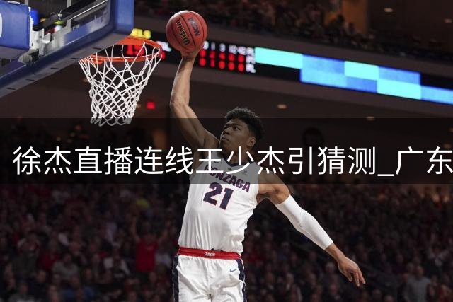 徐杰直播连线王少杰引猜测 广东男篮内线补强现转机？