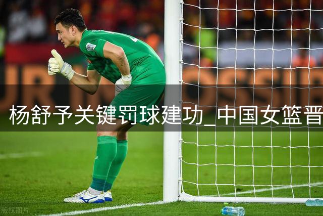 杨舒予关键罚球建功 中国女篮晋级世界杯八强