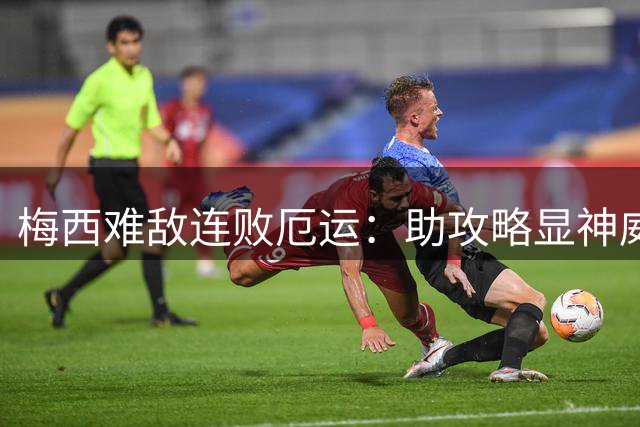 梅西难敌连败厄运：助攻略显神威却难挽败局