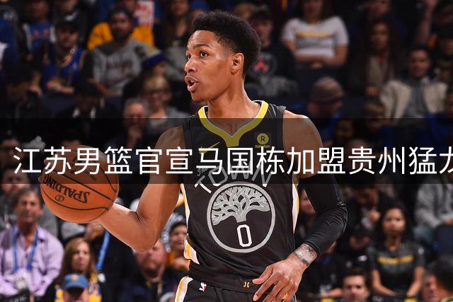 江苏男篮官宣马国栋加盟贵州猛龙征战NBL