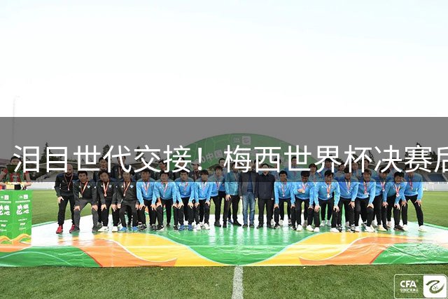 泪目世代交接！梅西世界杯决赛后拥抱亚马尔留下金句，足坛新时代正式开启