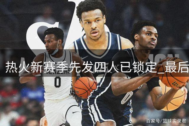 热火新赛季先发四人已锁定 最后一人竞争激烈