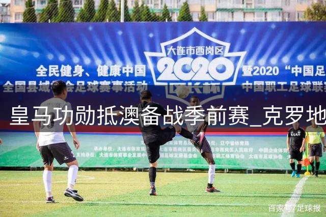 皇马功勋抵澳备战季前赛 克罗地亚双子星入住球队下榻酒店