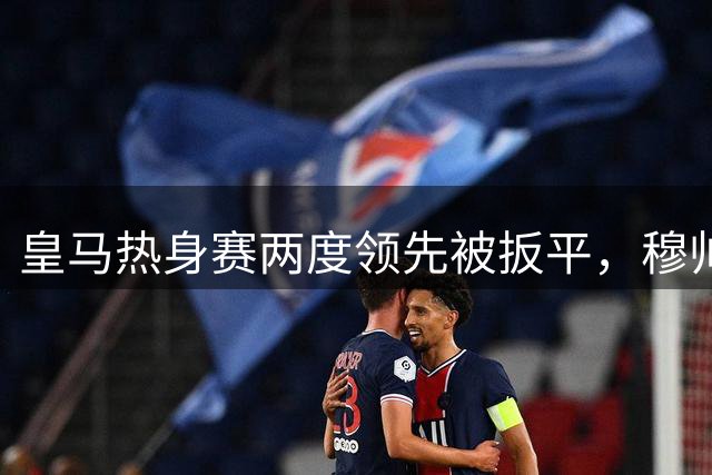 皇马热身赛两度领先被扳平，穆帅执教首秀连胜被终结