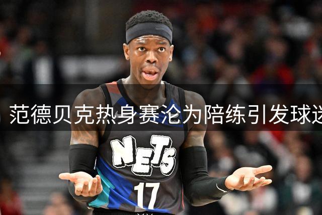 范德贝克热身赛沦为陪练引发球迷热议