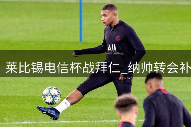 莱比锡电信杯战拜仁 纳帅转会补偿赛将上演