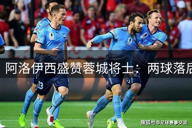 阿洛伊西盛赞蓉城将士：两球落后顽强扳平 每分必争显斗志