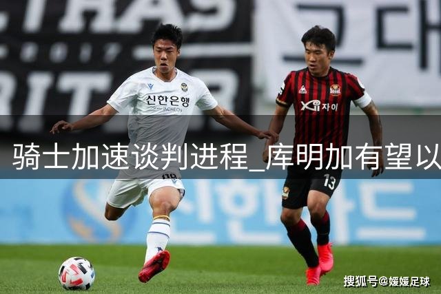 骑士加速谈判进程 库明加有望以先签后换方式加盟