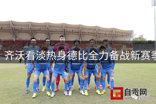 齐沃看淡热身德比全力备战新赛季