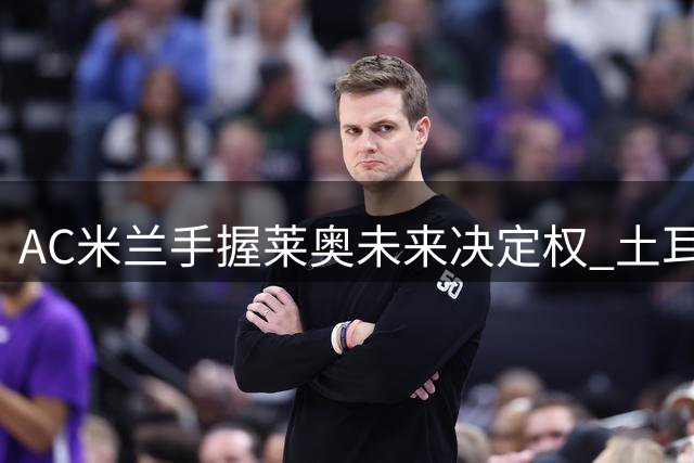 AC米兰手握莱奥未来决定权 土耳其双雄争相求购