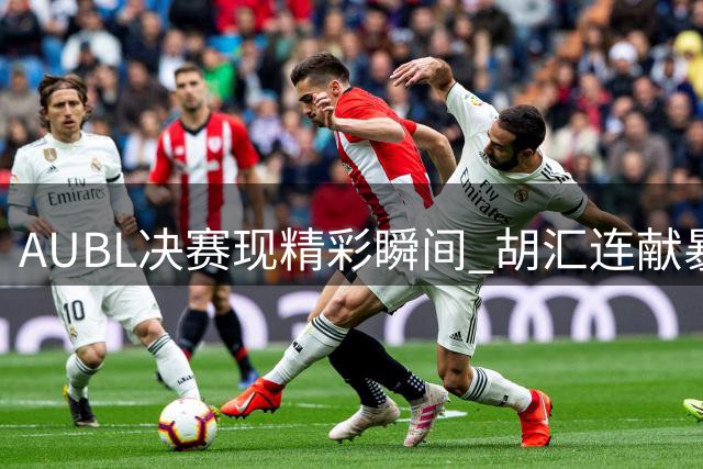 AUBL决赛现精彩瞬间 胡汇连献暴扣与追身大帽