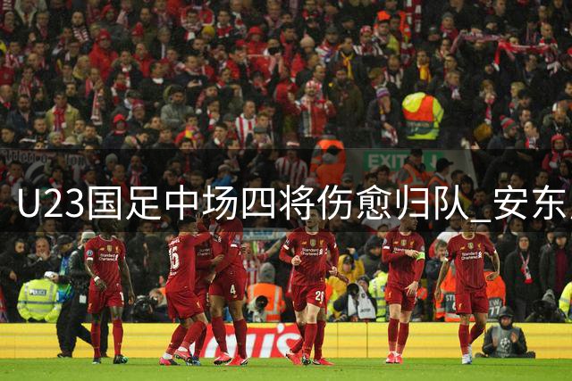 U23国足中场四将伤愈归队 安东尼奥迎亚运备战关键助力